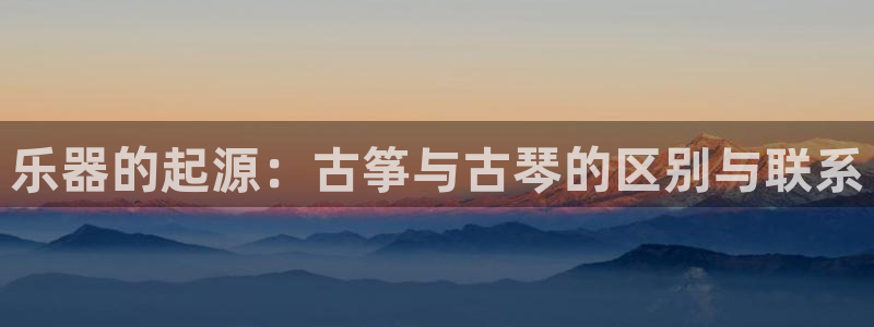 凯发k8官方旗舰店app:乐器的起源:古筝与古琴的区别与联系